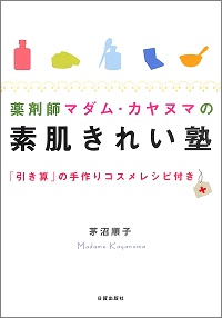 薬剤師マダム・カヤヌマの素肌きれい塾　「引き算」の手作りコスメレシピ付き　茅沼順子 *著